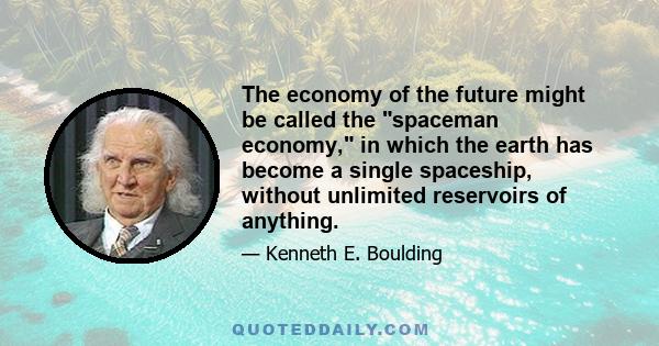 The economy of the future might be called the spaceman economy, in which the earth has become a single spaceship, without unlimited reservoirs of anything.