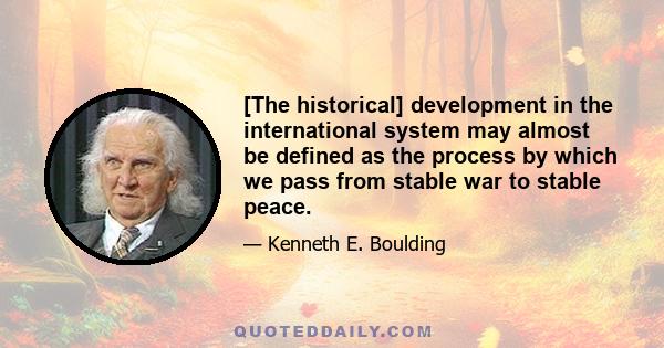 [The historical] development in the international system may almost be defined as the process by which we pass from stable war to stable peace.