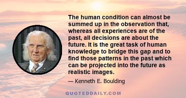 The human condition can almost be summed up in the observation that, whereas all experiences are of the past, all decisions are about the future. It is the great task of human knowledge to bridge this gap and to find