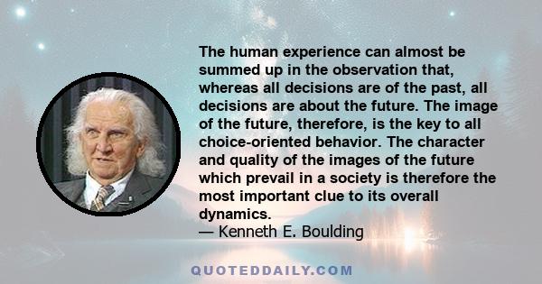 The human experience can almost be summed up in the observation that, whereas all decisions are of the past, all decisions are about the future. The image of the future, therefore, is the key to all choice-oriented