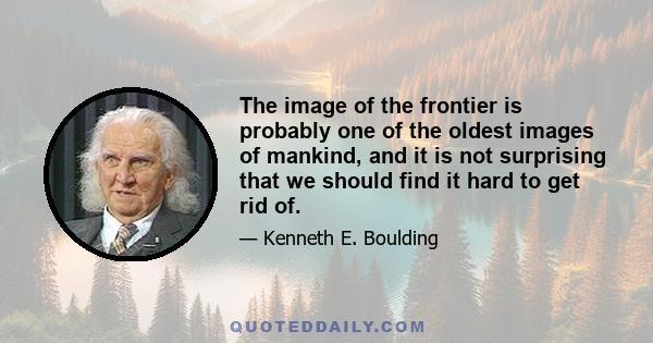 The image of the frontier is probably one of the oldest images of mankind, and it is not surprising that we should find it hard to get rid of.