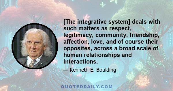 [The integrative system] deals with such matters as respect, legitimacy, community, friendship, affection, love, and of course their opposites, across a broad scale of human relationships and interactions.