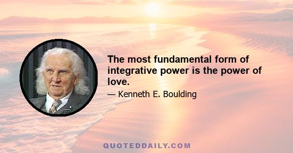 The most fundamental form of integrative power is the power of love.