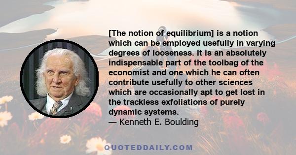 [The notion of equilibrium] is a notion which can be employed usefully in varying degrees of looseness. It is an absolutely indispensable part of the toolbag of the economist and one which he can often contribute