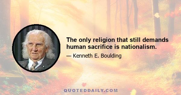 The only religion that still demands human sacrifice is nationalism.