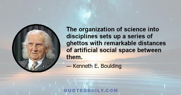 The organization of science into disciplines sets up a series of ghettos with remarkable distances of artificial social space between them.