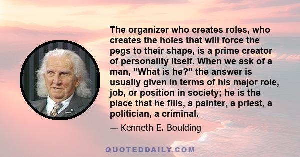 The organizer who creates roles, who creates the holes that will force the pegs to their shape, is a prime creator of personality itself. When we ask of a man, What is he? the answer is usually given in terms of his