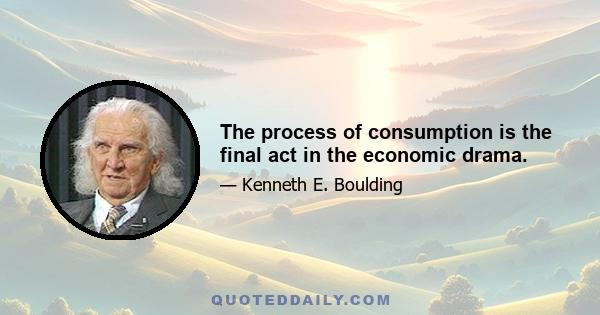 The process of consumption is the final act in the economic drama.