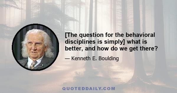 [The question for the behavioral disciplines is simply] what is better, and how do we get there?