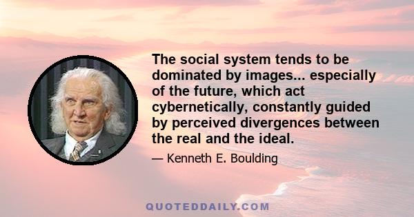 The social system tends to be dominated by images... especially of the future, which act cybernetically, constantly guided by perceived divergences between the real and the ideal.