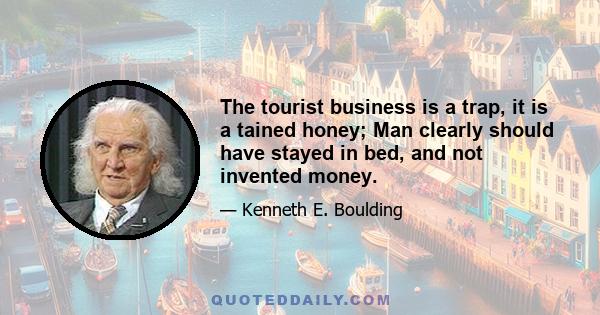 The tourist business is a trap, it is a tained honey; Man clearly should have stayed in bed, and not invented money.