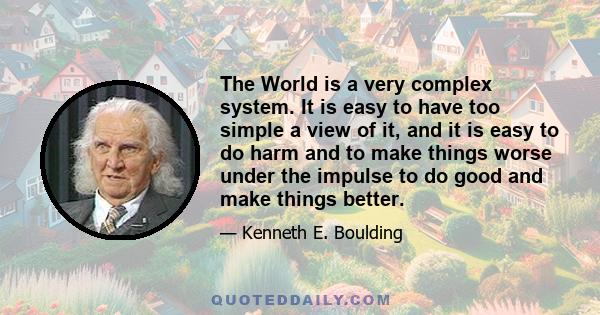 The World is a very complex system. It is easy to have too simple a view of it, and it is easy to do harm and to make things worse under the impulse to do good and make things better.