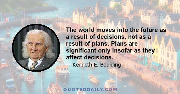 The world moves into the future as a result of decisions, not as a result of plans. Plans are significant only insofar as they affect decisions.