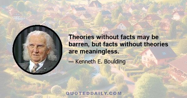 Theories without facts may be barren, but facts without theories are meaningless.