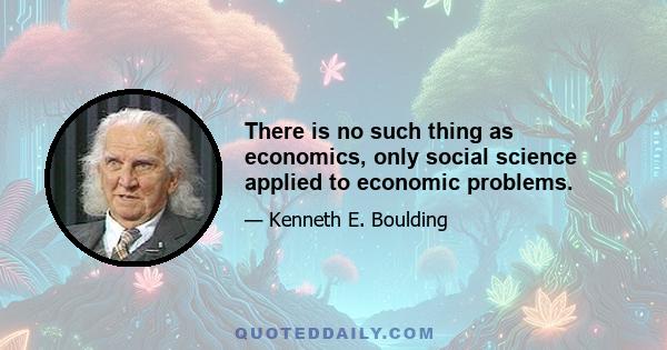 There is no such thing as economics, only social science applied to economic problems.