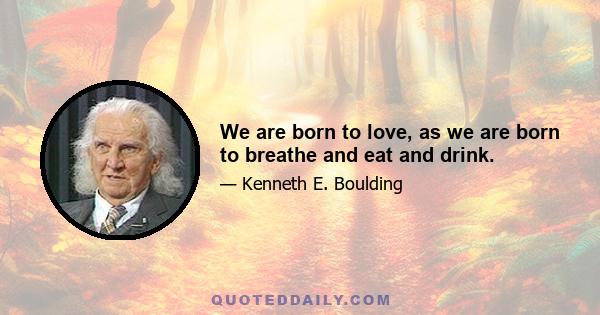 We are born to love, as we are born to breathe and eat and drink.