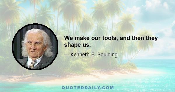 We make our tools, and then they shape us.