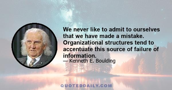 We never like to admit to ourselves that we have made a mistake. Organizational structures tend to accentuate this source of failure of information.