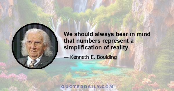 We should always bear in mind that numbers represent a simplification of reality.