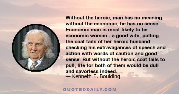 Without the heroic, man has no meaning; without the economic, he has no sense. Economic man is most likely to be economic woman - a good wife, pulling the coat tails of her heroic husband, checking his extravagances of