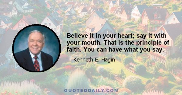 Believe it in your heart; say it with your mouth. That is the principle of faith. You can have what you say.