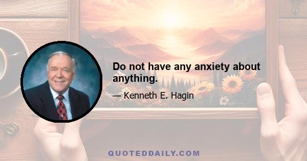 Do not have any anxiety about anything.