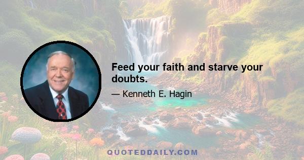 Feed your faith and starve your doubts.