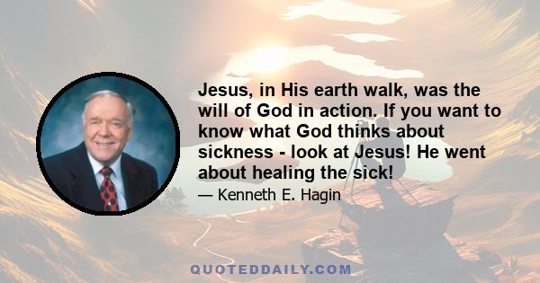 Jesus, in His earth walk, was the will of God in action. If you want to know what God thinks about sickness - look at Jesus! He went about healing the sick!