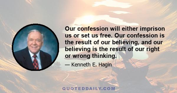 Our confession will either imprison us or set us free. Our confession is the result of our believing, and our believing is the result of our right or wrong thinking.