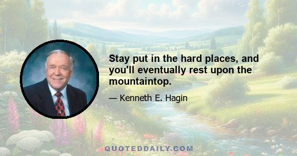 Stay put in the hard places, and you'll eventually rest upon the mountaintop.