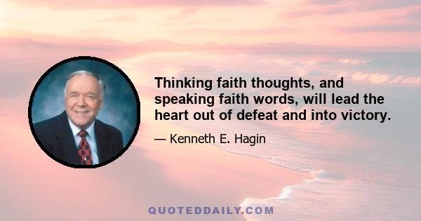 Thinking faith thoughts, and speaking faith words, will lead the heart out of defeat and into victory.