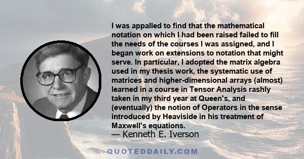 I was appalled to find that the mathematical notation on which I had been raised failed to fill the needs of the courses I was assigned, and I began work on extensions to notation that might serve. In particular, I