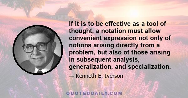 If it is to be effective as a tool of thought, a notation must allow convenient expression not only of notions arising directly from a problem, but also of those arising in subsequent analysis, generalization, and