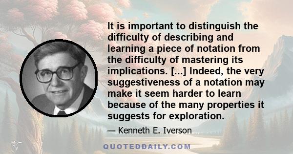 It is important to distinguish the difficulty of describing and learning a piece of notation from the difficulty of mastering its implications. [...] Indeed, the very suggestiveness of a notation may make it seem harder 