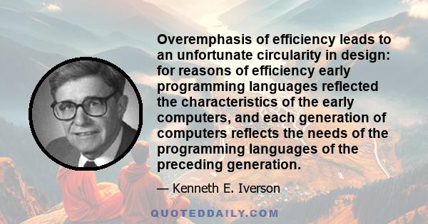 Overemphasis of efficiency leads to an unfortunate circularity in design: for reasons of efficiency early programming languages reflected the characteristics of the early computers, and each generation of computers