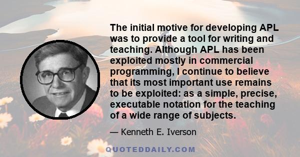 The initial motive for developing APL was to provide a tool for writing and teaching. Although APL has been exploited mostly in commercial programming, I continue to believe that its most important use remains to be