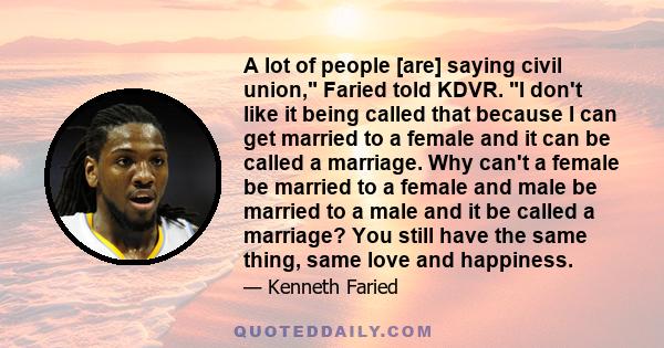 A lot of people [are] saying civil union, Faried told KDVR. I don't like it being called that because I can get married to a female and it can be called a marriage. Why can't a female be married to a female and male be