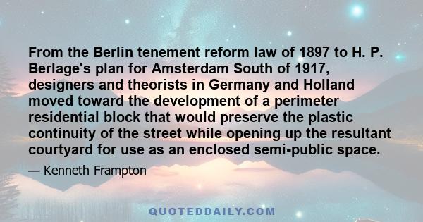 From the Berlin tenement reform law of 1897 to H. P. Berlage's plan for Amsterdam South of 1917, designers and theorists in Germany and Holland moved toward the development of a perimeter residential block that would