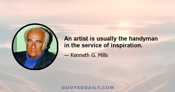 An artist is usually the handyman in the service of inspiration.