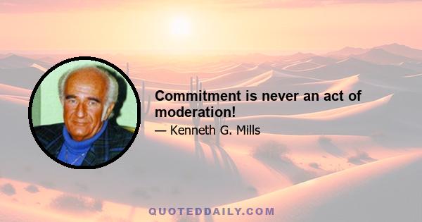 Commitment is never an act of moderation!