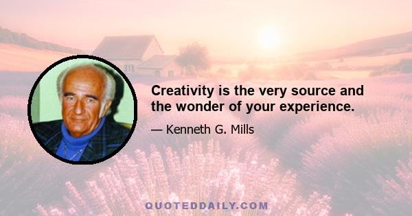 Creativity is the very source and the wonder of your experience.