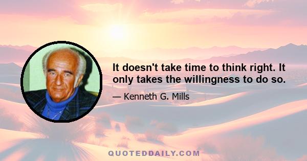 It doesn't take time to think right. It only takes the willingness to do so.