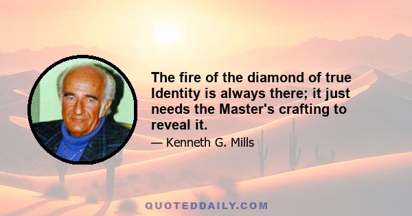 The fire of the diamond of true Identity is always there; it just needs the Master's crafting to reveal it.