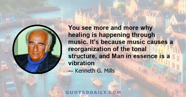 You see more and more why healing is happening through music. It's because music causes a reorganization of the tonal structure, and Man in essence is a vibration