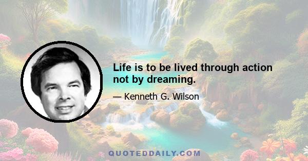 Life is to be lived through action not by dreaming.