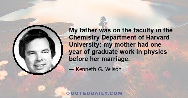 My father was on the faculty in the Chemistry Department of Harvard University; my mother had one year of graduate work in physics before her marriage.