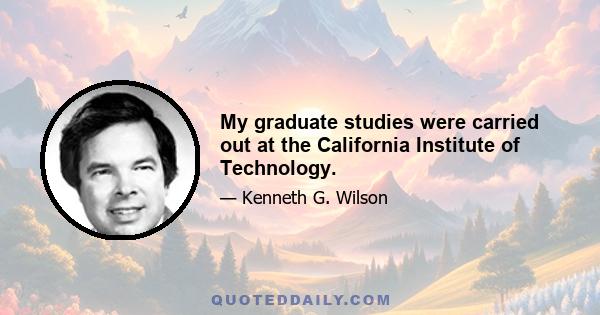 My graduate studies were carried out at the California Institute of Technology.