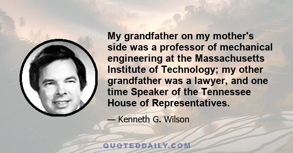 My grandfather on my mother's side was a professor of mechanical engineering at the Massachusetts Institute of Technology; my other grandfather was a lawyer, and one time Speaker of the Tennessee House of