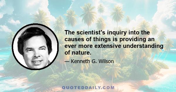 The scientist's inquiry into the causes of things is providing an ever more extensive understanding of nature.