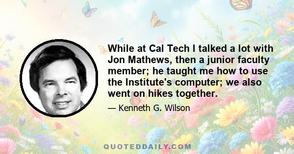 While at Cal Tech I talked a lot with Jon Mathews, then a junior faculty member; he taught me how to use the Institute's computer; we also went on hikes together.